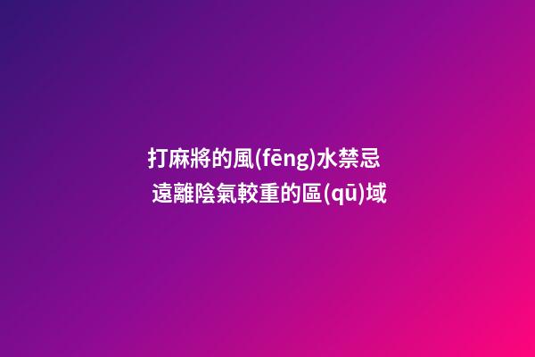 打麻將的風(fēng)水禁忌 遠離陰氣較重的區(qū)域